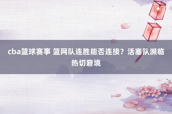 cba篮球赛事 篮网队连胜能否连接？活塞队濒临热切窘境