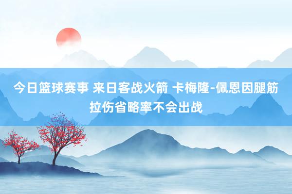 今日篮球赛事 来日客战火箭 卡梅隆-佩恩因腿筋拉伤省略率不会出战