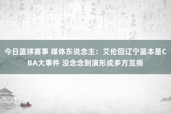 今日篮球赛事 媒体东说念主：艾伦回辽宁蓝本是CBA大事件 没念念到演形成多方互撕