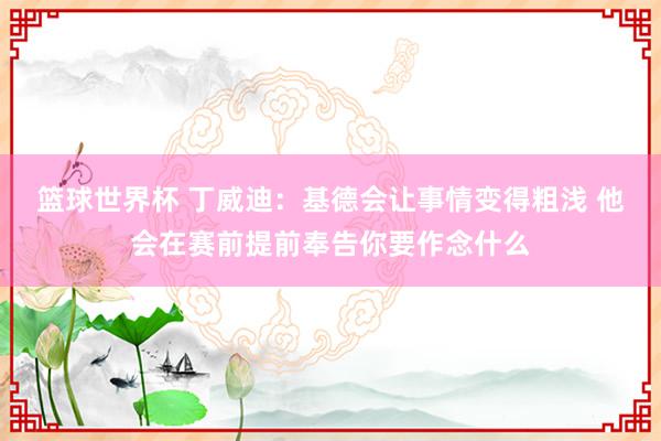 篮球世界杯 丁威迪：基德会让事情变得粗浅 他会在赛前提前奉告你要作念什么