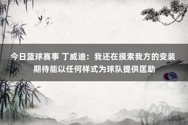 今日篮球赛事 丁威迪：我还在摸索我方的变装 期待能以任何样式为球队提供匡助