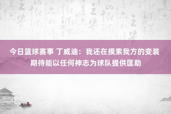 今日篮球赛事 丁威迪：我还在摸索我方的变装 期待能以任何神志为球队提供匡助