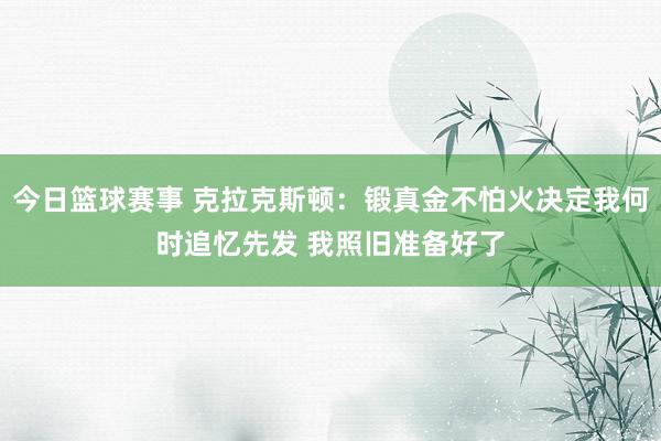 今日篮球赛事 克拉克斯顿：锻真金不怕火决定我何时追忆先发 我照旧准备好了