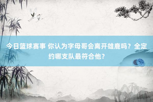 今日篮球赛事 你认为字母哥会离开雄鹿吗？全定约哪支队最符合他？