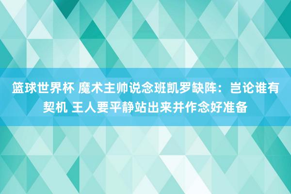 篮球世界杯 魔术主帅说念班凯罗缺阵：岂论谁有契机 王人要平静站出来并作念好准备