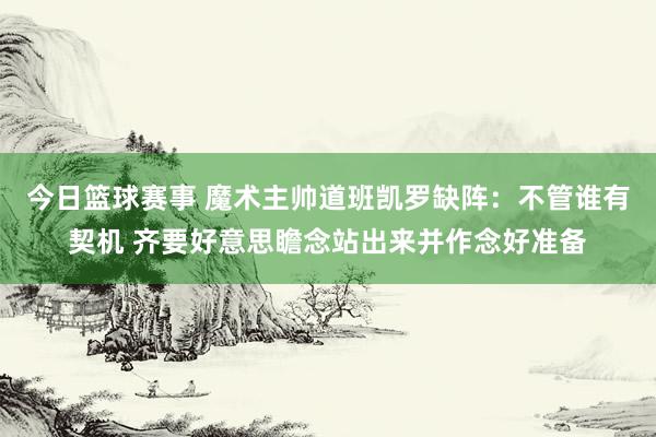 今日篮球赛事 魔术主帅道班凯罗缺阵：不管谁有契机 齐要好意思瞻念站出来并作念好准备