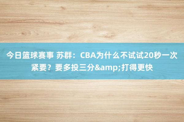 今日篮球赛事 苏群：CBA为什么不试试20秒一次紧要？要多投三分&打得更快