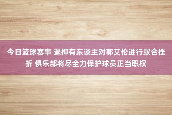 今日篮球赛事 遏抑有东谈主对郭艾伦进行蚁合挫折 俱乐部将尽全力保护球员正当职权