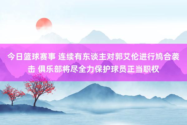 今日篮球赛事 连续有东谈主对郭艾伦进行鸠合袭击 俱乐部将尽全力保护球员正当职权