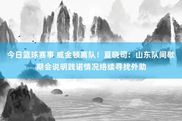 今日篮球赛事 威金顿离队！夏晓司：山东队间歇期会说明践诺情况络续寻找外助