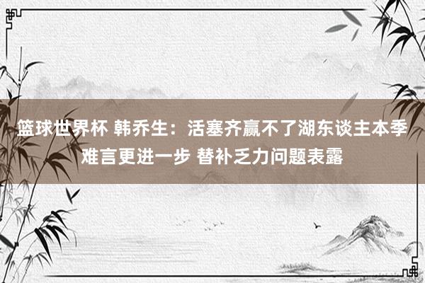 篮球世界杯 韩乔生：活塞齐赢不了湖东谈主本季难言更进一步 替补乏力问题表露