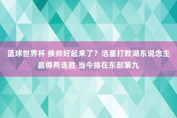 篮球世界杯 换帅好起来了？活塞打败湖东说念主赢得两连胜 当今排在东部第九