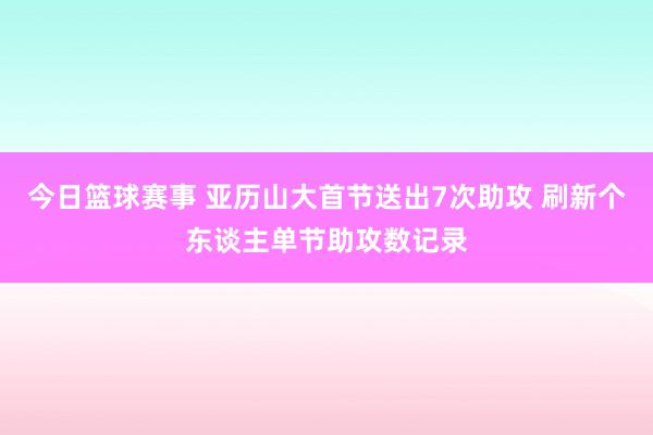 今日篮球赛事 亚历山大首节送出7次助攻 刷新个东谈主单节助攻数记录