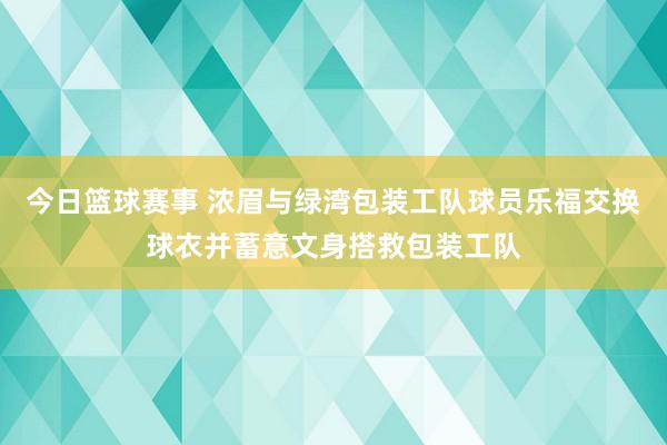 今日篮球赛事 浓眉与绿湾包装工队球员乐福交换球衣并蓄意文身搭救包装工队