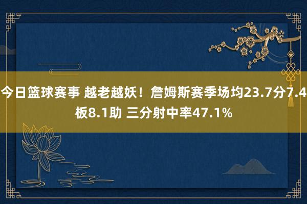 今日篮球赛事 越老越妖！詹姆斯赛季场均23.7分7.4板8.1助 三分射中率47.1%