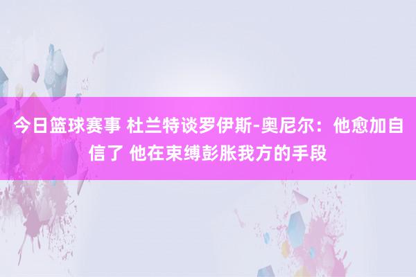 今日篮球赛事 杜兰特谈罗伊斯-奥尼尔：他愈加自信了 他在束缚彭胀我方的手段