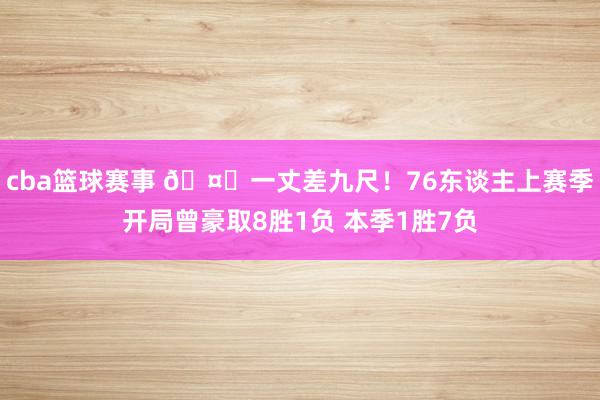 cba篮球赛事 🤔一丈差九尺！76东谈主上赛季开局曾豪取8胜1负 本季1胜7负