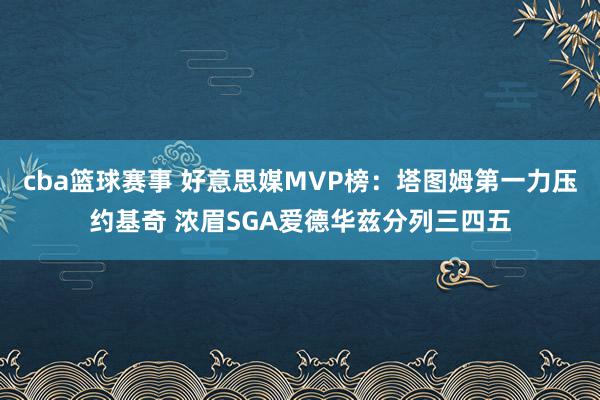 cba篮球赛事 好意思媒MVP榜：塔图姆第一力压约基奇 浓眉SGA爱德华兹分列三四五