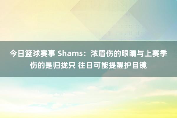 今日篮球赛事 Shams：浓眉伤的眼睛与上赛季伤的是归拢只 往日可能提醒护目镜