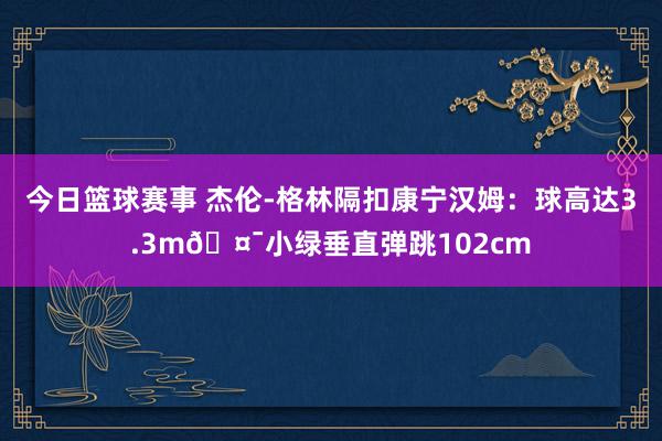 今日篮球赛事 杰伦-格林隔扣康宁汉姆：球高达3.3m🤯小绿垂直弹跳102cm