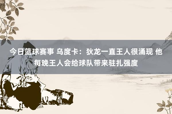 今日篮球赛事 乌度卡：狄龙一直王人很涌现 他每晚王人会给球队带来驻扎强度