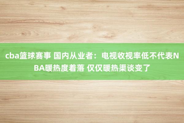 cba篮球赛事 国内从业者：电视收视率低不代表NBA暖热度着落 仅仅暖热渠谈变了