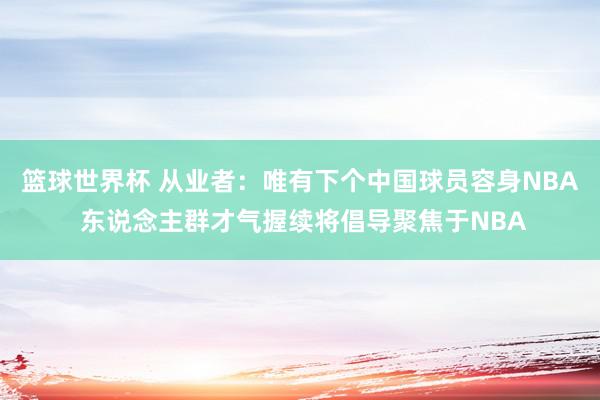 篮球世界杯 从业者：唯有下个中国球员容身NBA 东说念主群才气握续将倡导聚焦于NBA