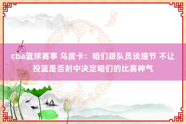 cba篮球赛事 乌度卡：咱们跟队员谈细节 不让投篮是否射中决定咱们的比赛神气