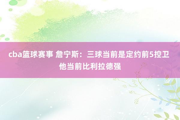 cba篮球赛事 詹宁斯：三球当前是定约前5控卫 他当前比利拉德强