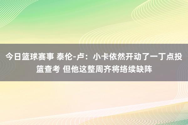 今日篮球赛事 泰伦-卢：小卡依然开动了一丁点投篮查考 但他这整周齐将络续缺阵