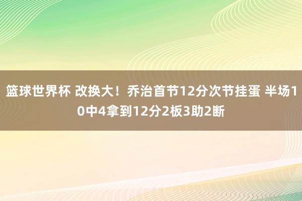 篮球世界杯 改换大！乔治首节12分次节挂蛋 半场10中4拿到12分2板3助2断