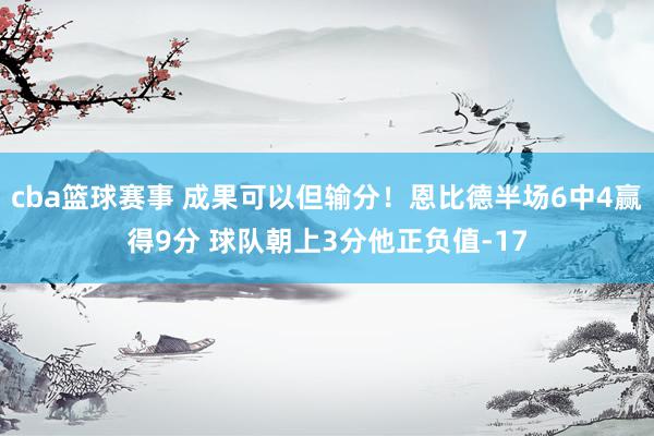 cba篮球赛事 成果可以但输分！恩比德半场6中4赢得9分 球队朝上3分他正负值-17