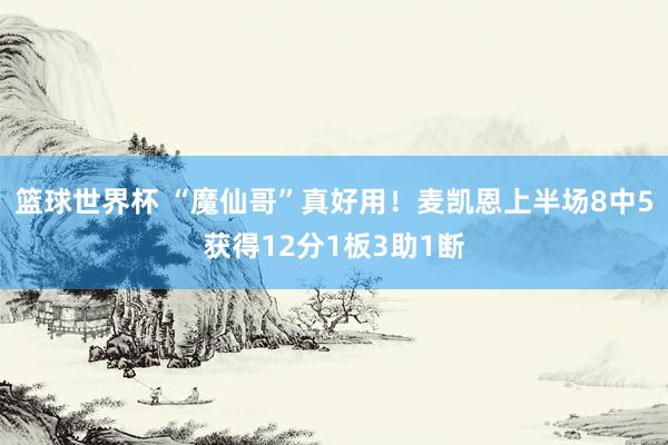 篮球世界杯 “魔仙哥”真好用！麦凯恩上半场8中5获得12分1板3助1断