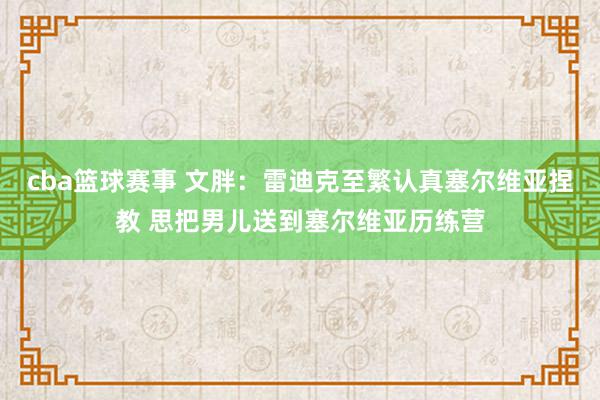 cba篮球赛事 文胖：雷迪克至繁认真塞尔维亚捏教 思把男儿送到塞尔维亚历练营