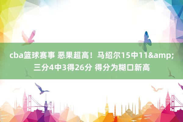 cba篮球赛事 恶果超高！马绍尔15中11&三分4中3得26分 得分为糊口新高