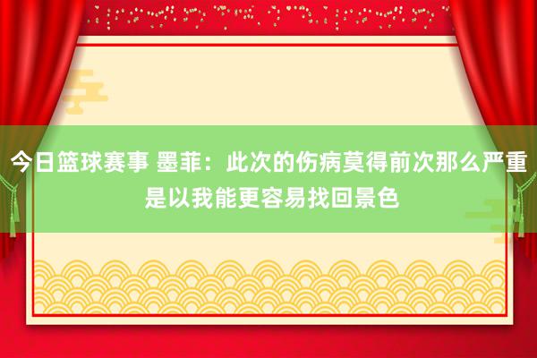 今日篮球赛事 墨菲：此次的伤病莫得前次那么严重 是以我能更容易找回景色