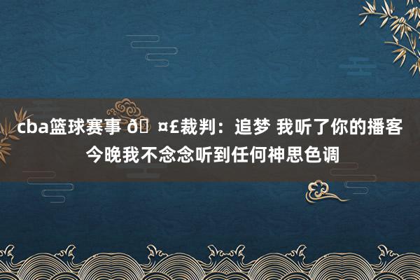 cba篮球赛事 🤣裁判：追梦 我听了你的播客 今晚我不念念听到任何神思色调