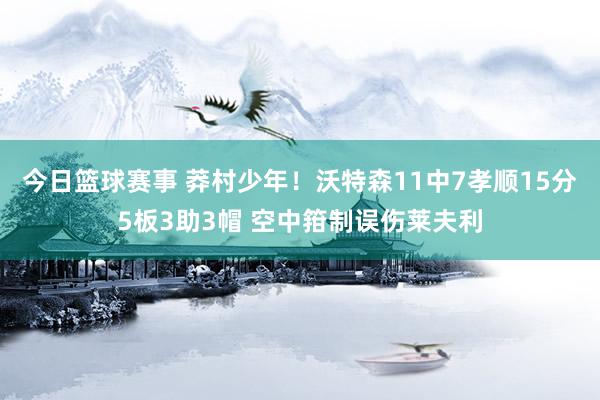 今日篮球赛事 莽村少年！沃特森11中7孝顺15分5板3助3帽 空中箝制误伤莱夫利