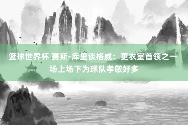 篮球世界杯 赛斯-库里谈格威：更衣室首领之一 场上场下为球队孝敬好多