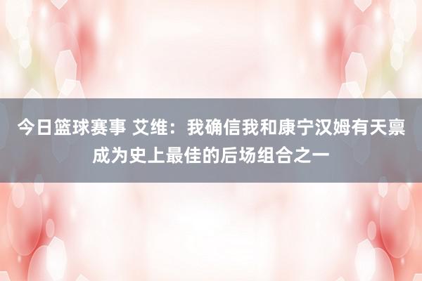 今日篮球赛事 艾维：我确信我和康宁汉姆有天禀成为史上最佳的后场组合之一