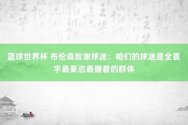 篮球世界杯 布伦森致谢球迷：咱们的球迷是全寰宇最豪恣最握着的群体