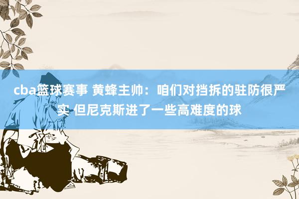 cba篮球赛事 黄蜂主帅：咱们对挡拆的驻防很严实 但尼克斯进了一些高难度的球