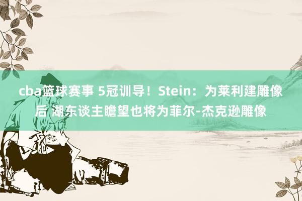 cba篮球赛事 5冠训导！Stein：为莱利建雕像后 湖东谈主瞻望也将为菲尔-杰克逊雕像