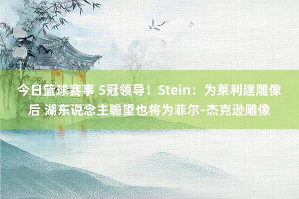 今日篮球赛事 5冠领导！Stein：为莱利建雕像后 湖东说念主瞻望也将为菲尔-杰克逊雕像