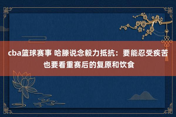 cba篮球赛事 哈滕说念毅力抵抗：要能忍受疾苦 也要看重赛后的复原和饮食