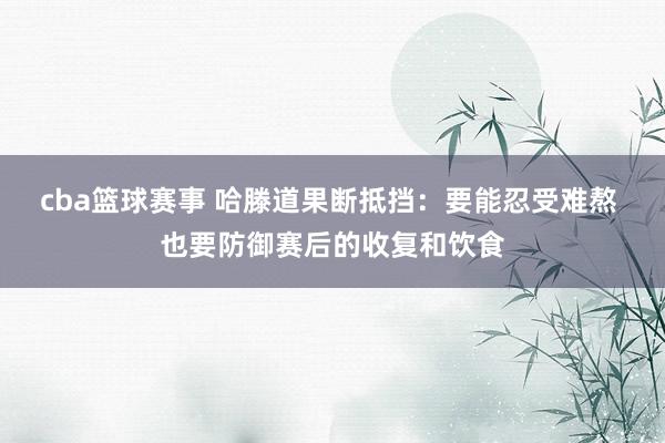 cba篮球赛事 哈滕道果断抵挡：要能忍受难熬 也要防御赛后的收复和饮食