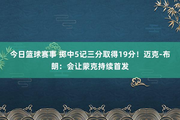 今日篮球赛事 掷中5记三分取得19分！迈克-布朗：会让蒙克持续首发