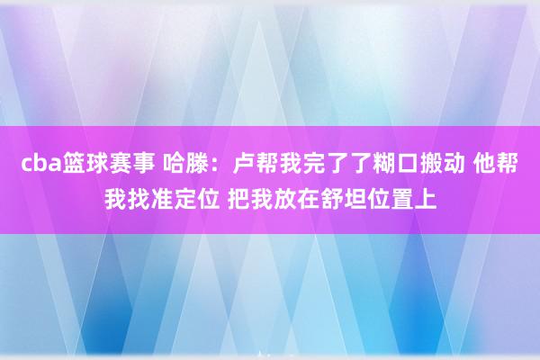 cba篮球赛事 哈滕：卢帮我完了了糊口搬动 他帮我找准定位 把我放在舒坦位置上