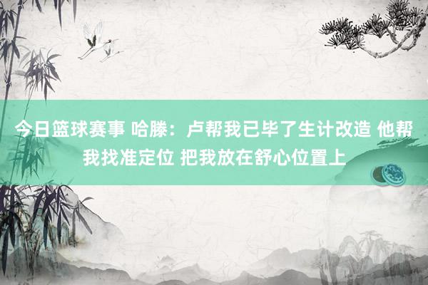 今日篮球赛事 哈滕：卢帮我已毕了生计改造 他帮我找准定位 把我放在舒心位置上