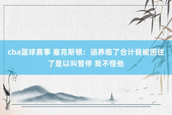 cba篮球赛事 塞克斯顿：涵养临了合计我被困住了是以叫暂停 我不怪他